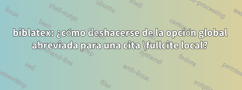 biblatex: ¿cómo deshacerse de la opción global abreviada para una cita \fullcite local?