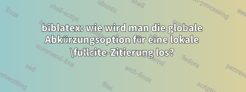 biblatex: wie wird man die globale Abkürzungsoption für eine lokale \fullcite-Zitierung los?