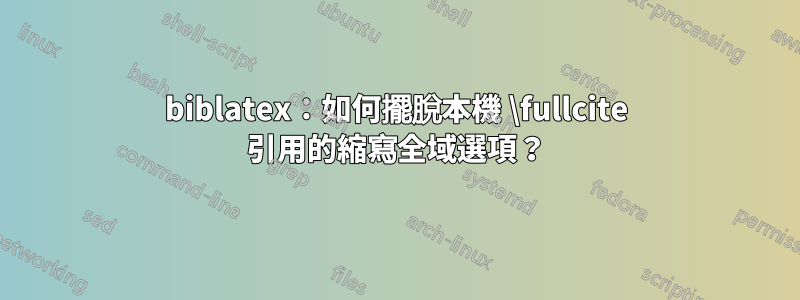 biblatex：如何擺脫本機 \fullcite 引用的縮寫全域選項？