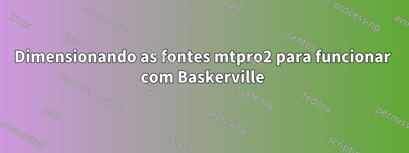 Dimensionando as fontes mtpro2 para funcionar com Baskerville