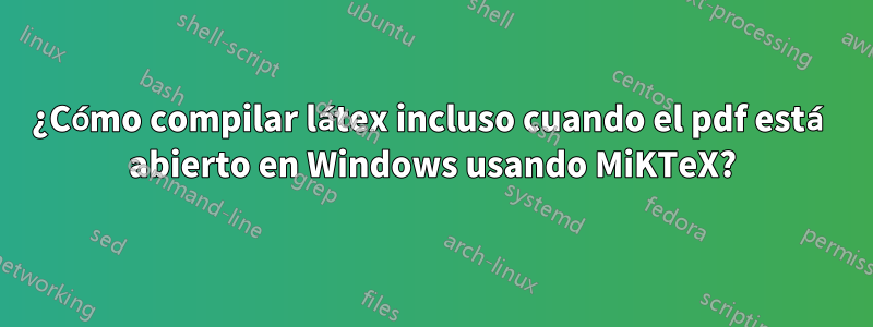 ¿Cómo compilar látex incluso cuando el pdf está abierto en Windows usando MiKTeX?