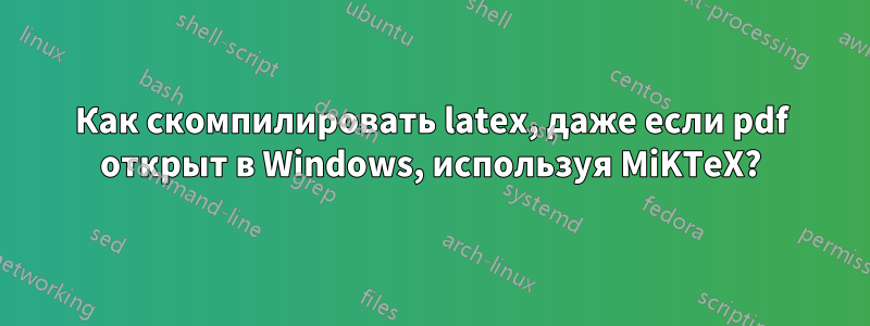 Как скомпилировать latex, даже если pdf открыт в Windows, используя MiKTeX?