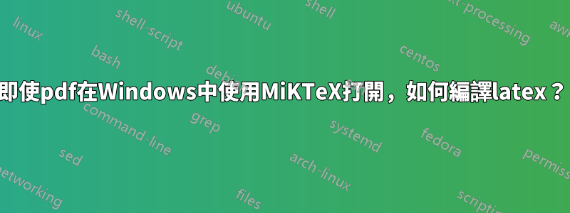 即使pdf在Windows中使用MiKTeX打開，如何編譯latex？