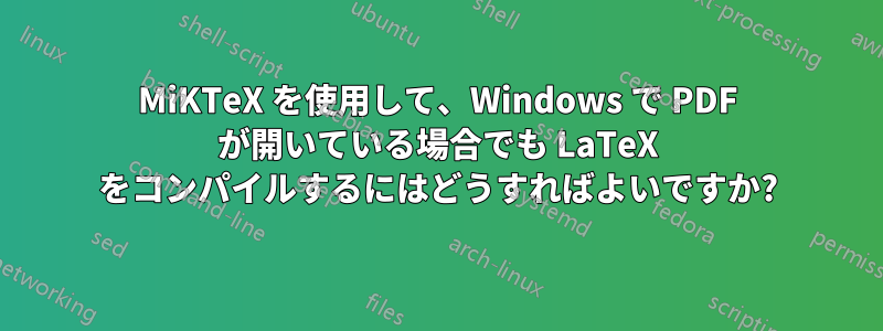 MiKTeX を使用して、Windows で PDF が開いている場合でも LaTeX をコンパイルするにはどうすればよいですか?