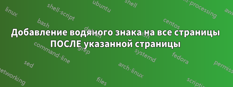 Добавление водяного знака на все страницы ПОСЛЕ указанной страницы