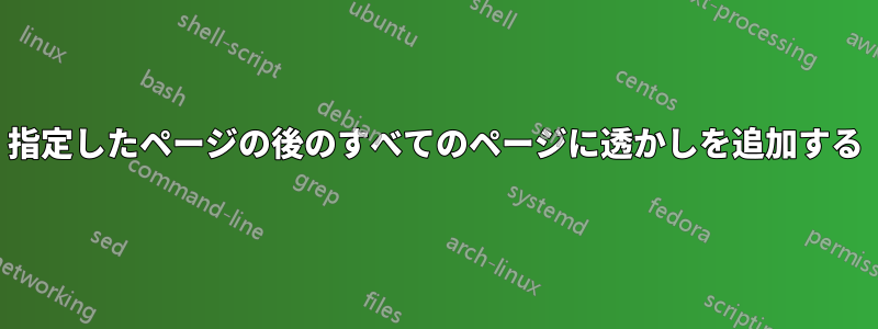 指定したページの後のすべてのページに透かしを追加する