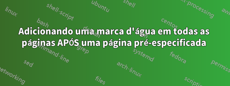 Adicionando uma marca d'água em todas as páginas APÓS uma página pré-especificada