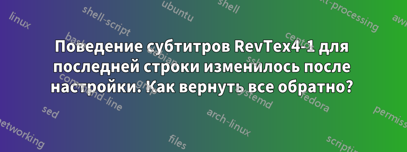 Поведение субтитров RevTex4-1 для последней строки изменилось после настройки. Как вернуть все обратно?