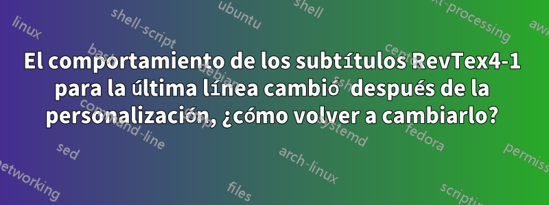 El comportamiento de los subtítulos RevTex4-1 para la última línea cambió después de la personalización, ¿cómo volver a cambiarlo?