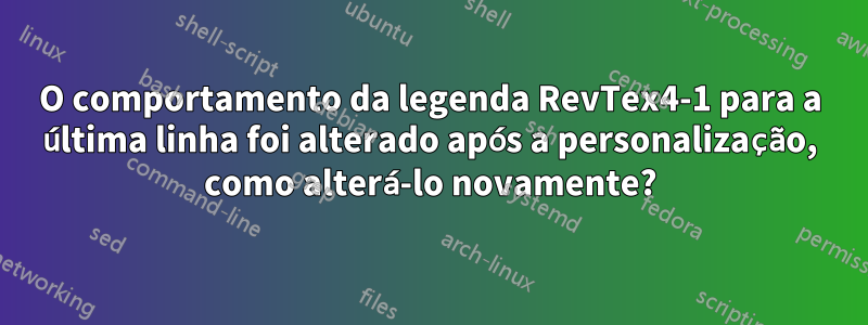 O comportamento da legenda RevTex4-1 para a última linha foi alterado após a personalização, como alterá-lo novamente?