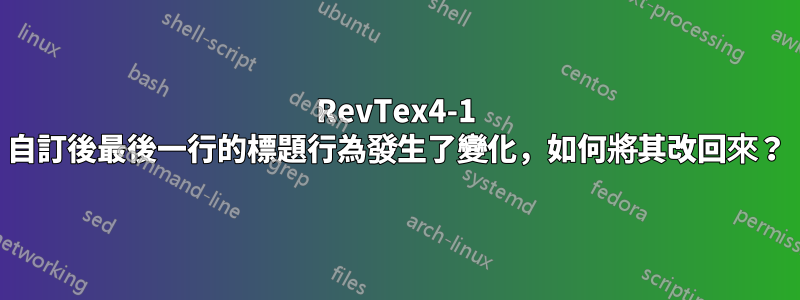 RevTex4-1 自訂後最後一行的標題行為發生了變化，如何將其改回來？