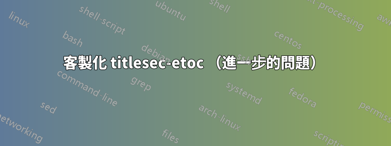 客製化 titlesec-etoc （進一步的問題）