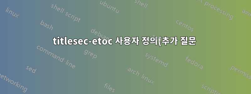 titlesec-etoc 사용자 정의(추가 질문)