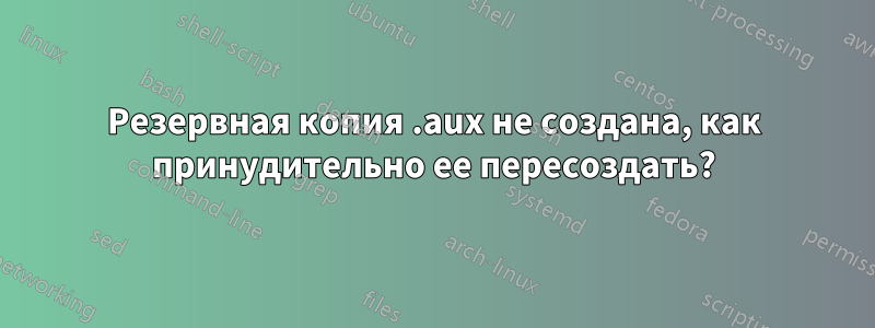 Резервная копия .aux не создана, как принудительно ее пересоздать?