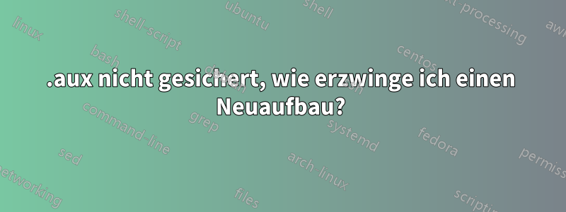 .aux nicht gesichert, wie erzwinge ich einen Neuaufbau?