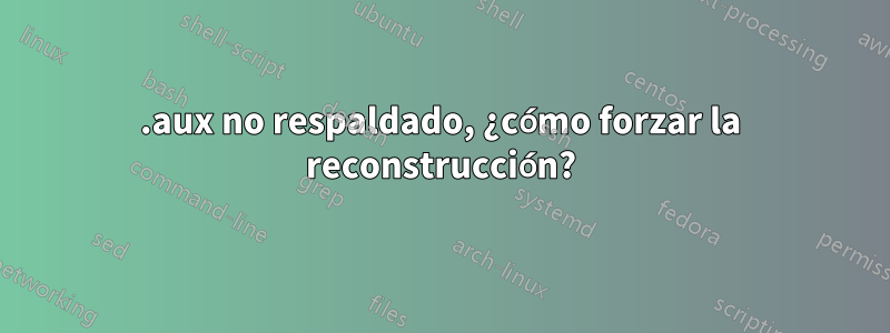 .aux no respaldado, ¿cómo forzar la reconstrucción?