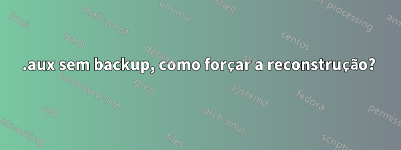 .aux sem backup, como forçar a reconstrução?