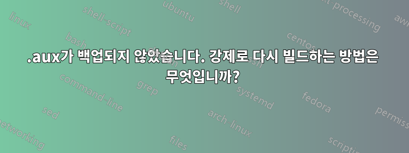 .aux가 백업되지 않았습니다. 강제로 다시 빌드하는 방법은 무엇입니까?