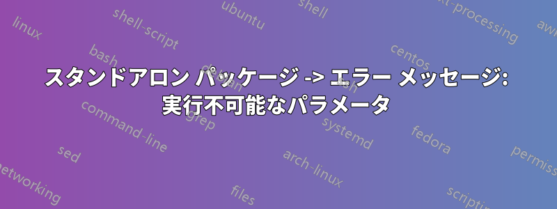 スタンドアロン パッケージ -> エラー メッセージ: 実行不可能なパラメータ