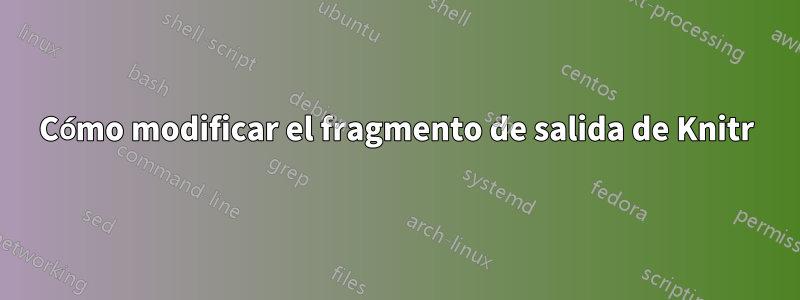 Cómo modificar el fragmento de salida de Knitr