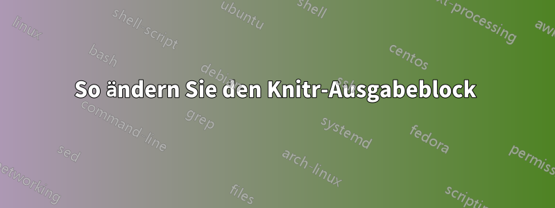 So ändern Sie den Knitr-Ausgabeblock