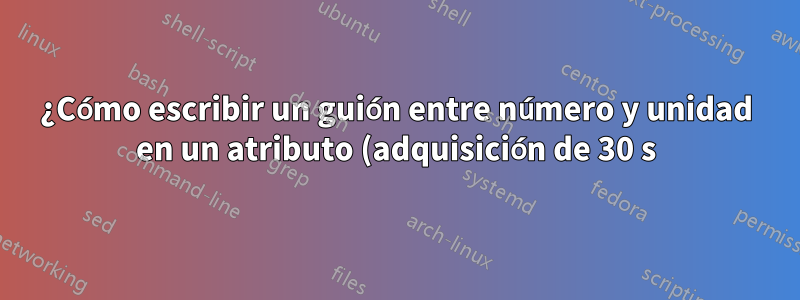 ¿Cómo escribir un guión entre número y unidad en un atributo (adquisición de 30 s) con siunitx?