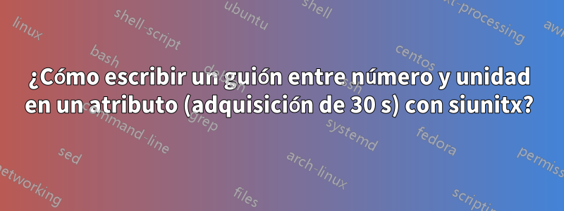 ¿Cómo escribir un guión entre número y unidad en un atributo (adquisición de 30 s) con siunitx?