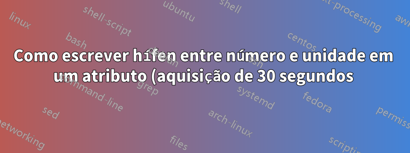 Como escrever hífen entre número e unidade em um atributo (aquisição de 30 segundos) com siunitx?