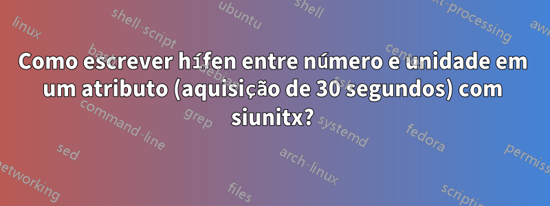 Como escrever hífen entre número e unidade em um atributo (aquisição de 30 segundos) com siunitx?