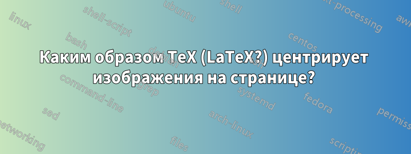 Каким образом TeX (LaTeX?) центрирует изображения на странице?