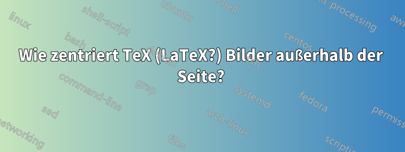 Wie zentriert TeX (LaTeX?) Bilder außerhalb der Seite?