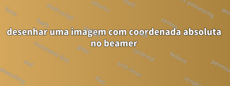 desenhar uma imagem com coordenada absoluta no beamer