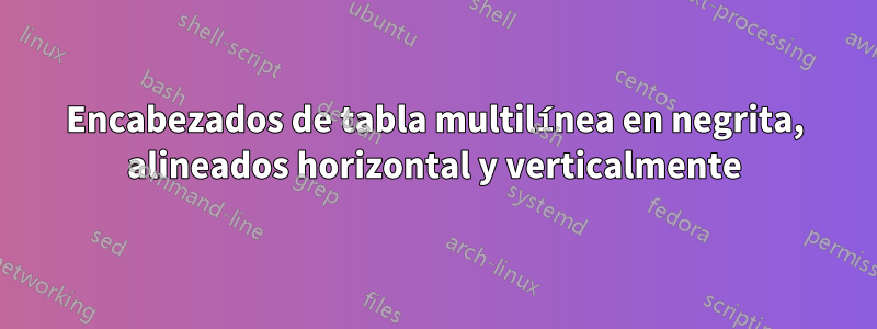 Encabezados de tabla multilínea en negrita, alineados horizontal y verticalmente