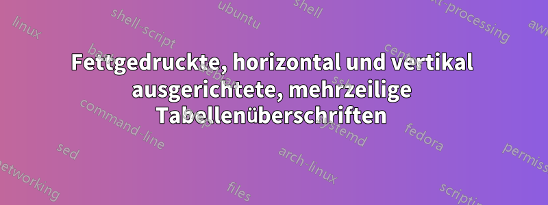 Fettgedruckte, horizontal und vertikal ausgerichtete, mehrzeilige Tabellenüberschriften