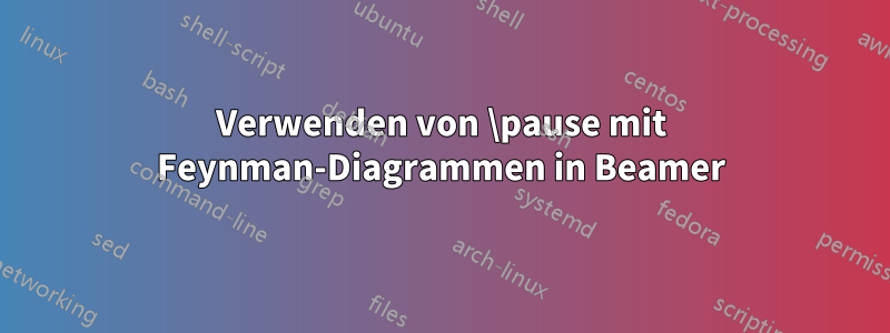 Verwenden von \pause mit Feynman-Diagrammen in Beamer