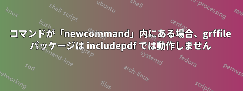 コマンドが「newcommand」内にある場合、grffile パッケージは includepdf では動作しません