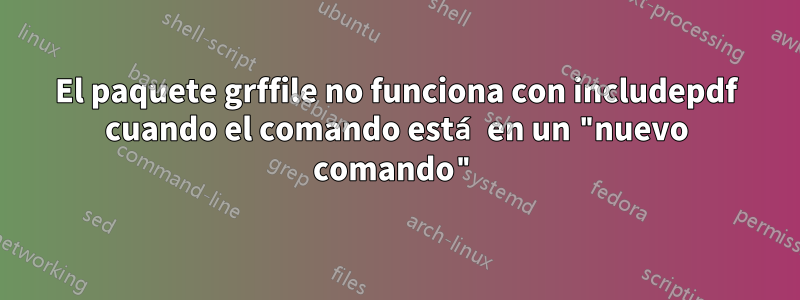 El paquete grffile no funciona con includepdf cuando el comando está en un "nuevo comando"