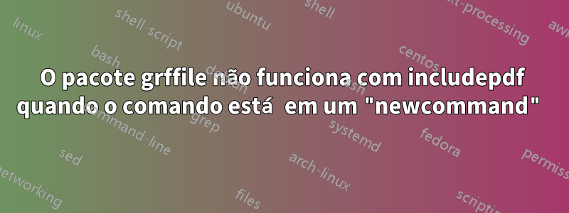 O pacote grffile não funciona com includepdf quando o comando está em um "newcommand"