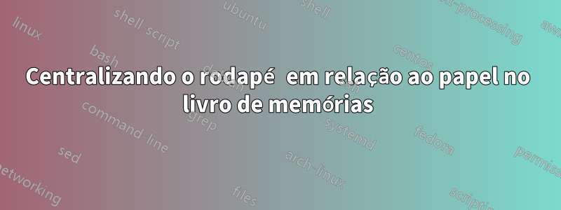 Centralizando o rodapé em relação ao papel no livro de memórias