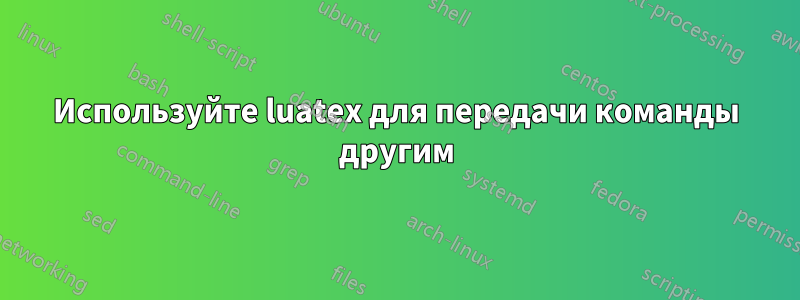 Используйте luatex для передачи команды другим