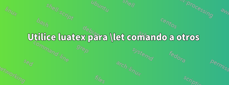 Utilice luatex para \let comando a otros