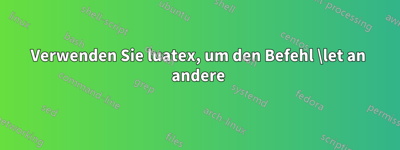 Verwenden Sie luatex, um den Befehl \let an andere