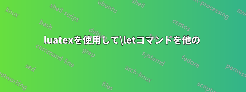 luatexを使用して\letコマンドを他の