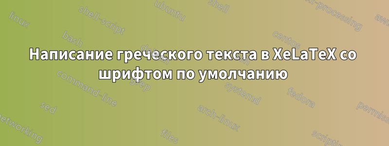 Написание греческого текста в XeLaTeX со шрифтом по умолчанию