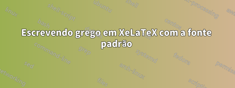 Escrevendo grego em XeLaTeX com a fonte padrão