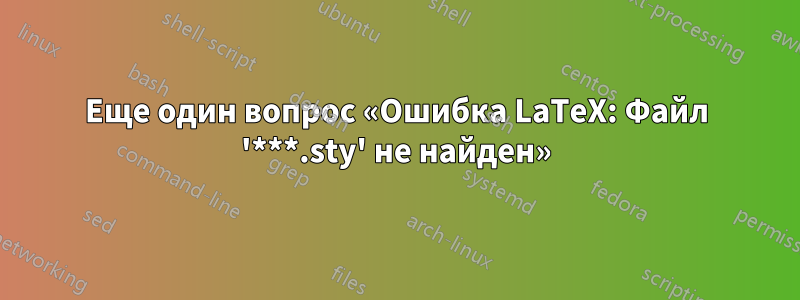 Еще один вопрос «Ошибка LaTeX: Файл '***.sty' не найден»