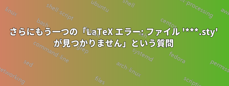 さらにもう一つの「LaTeX エラー: ファイル '***.sty' が見つかりません」という質問