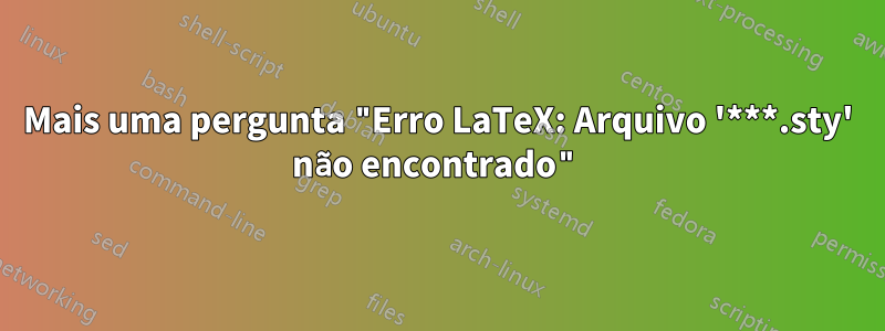 Mais uma pergunta "Erro LaTeX: Arquivo '***.sty' não encontrado"