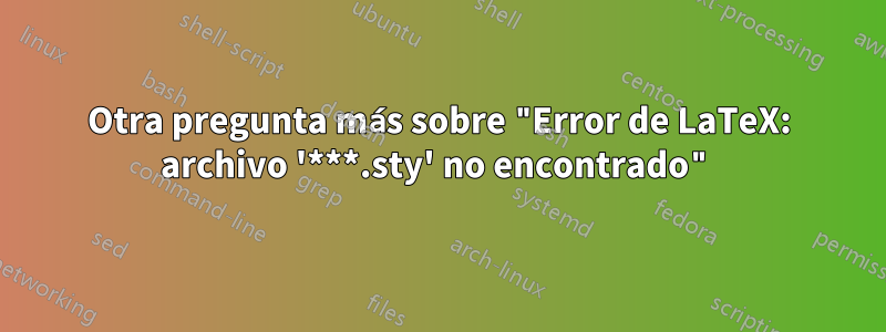 Otra pregunta más sobre "Error de LaTeX: archivo '***.sty' no encontrado"