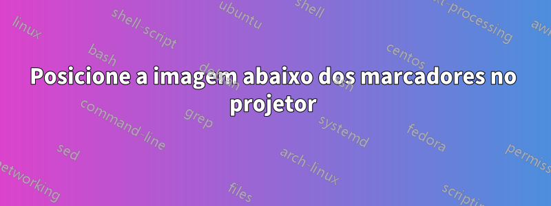 Posicione a imagem abaixo dos marcadores no projetor